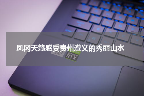  凤冈天籁感受贵州遵义的秀丽山水