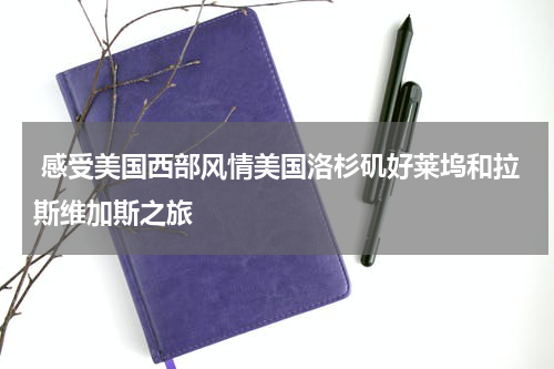  感受美国西部风情美国洛杉矶好莱坞和拉斯维加斯之旅