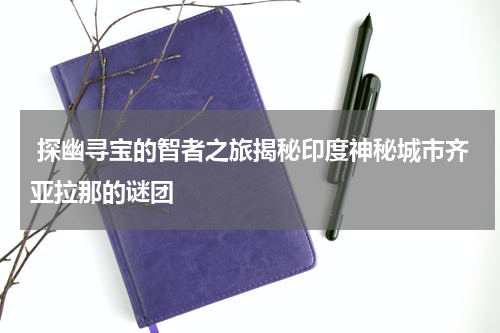  探幽寻宝的智者之旅揭秘印度神秘城市齐亚拉那的谜团