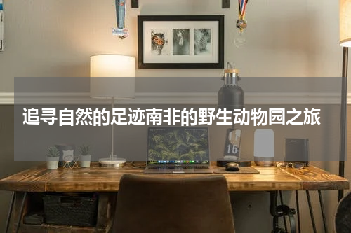  追寻自然的足迹南非的野生动物园之旅