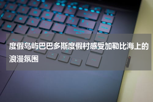 度假岛屿巴巴多斯度假村感受加勒比海上的浪漫氛围