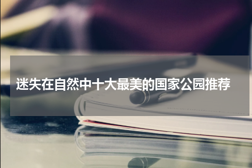  迷失在自然中十大最美的国家公园推荐