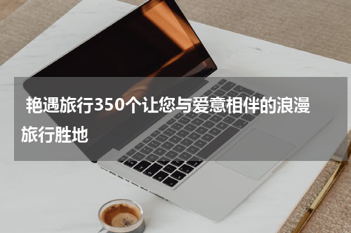  艳遇旅行350个让您与爱意相伴的浪漫旅行胜地