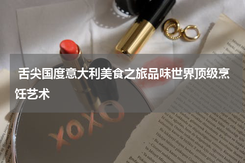  舌尖国度意大利美食之旅品味世界顶级烹饪艺术