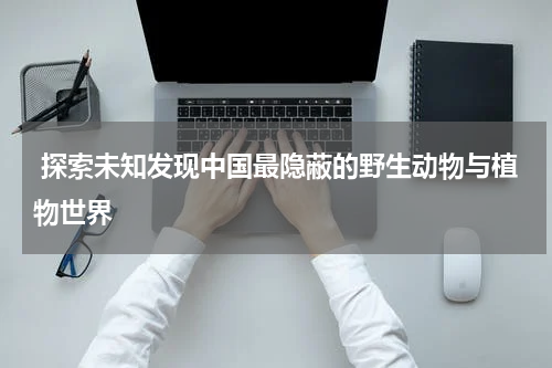  探索未知发现中国最隐蔽的野生动物与植物世界