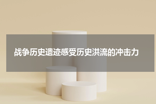  战争历史遗迹感受历史洪流的冲击力