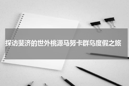  探访斐济的世外桃源马努卡群岛度假之旅