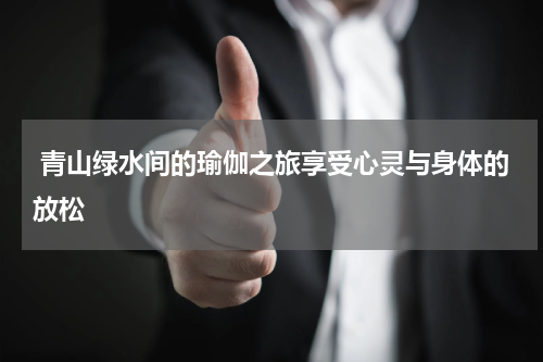  青山绿水间的瑜伽之旅享受心灵与身体的放松