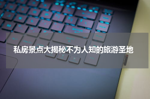 私房景点大揭秘不为人知的旅游圣地