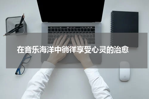  在音乐海洋中徜徉享受心灵的治愈