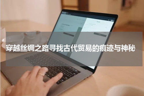  穿越丝绸之路寻找古代贸易的痕迹与神秘