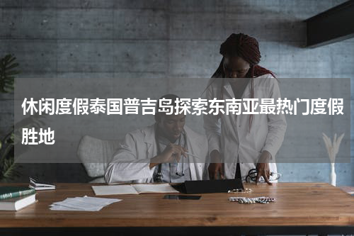 休闲度假泰国普吉岛探索东南亚最热门度假胜地