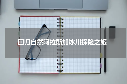  回归自然阿拉斯加冰川探险之旅