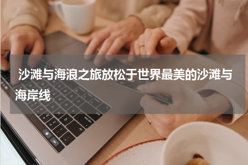 沙滩与海浪之旅放松于世界最美的沙滩与海岸线