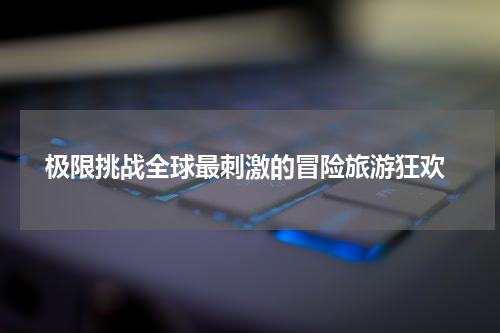  极限挑战全球最刺激的冒险旅游狂欢
