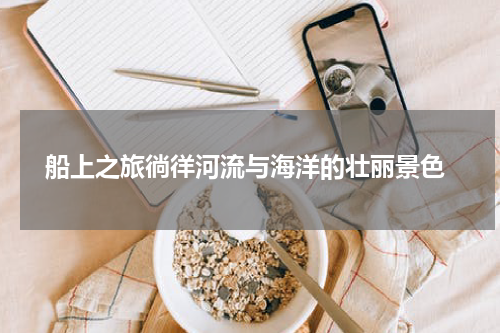  船上之旅徜徉河流与海洋的壮丽景色