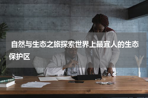  自然与生态之旅探索世界上最宜人的生态保护区