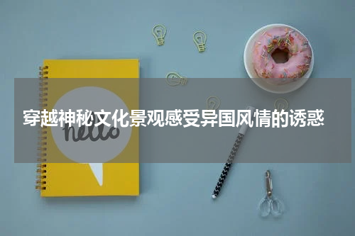  穿越神秘文化景观感受异国风情的诱惑