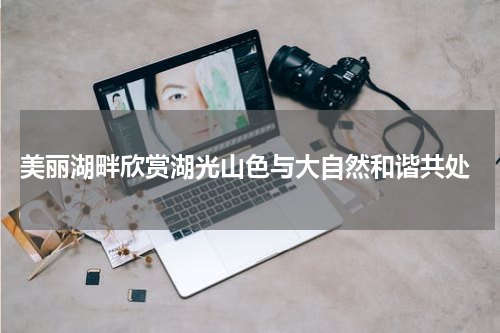  美丽湖畔欣赏湖光山色与大自然和谐共处