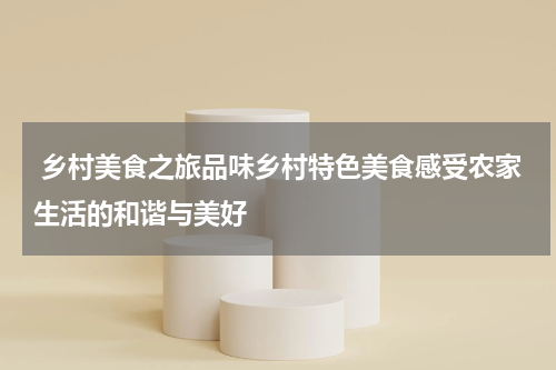  乡村美食之旅品味乡村特色美食感受农家生活的和谐与美好