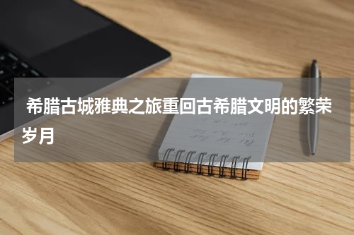  希腊古城雅典之旅重回古希腊文明的繁荣岁月