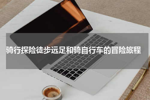  骑行探险徒步远足和骑自行车的冒险旅程