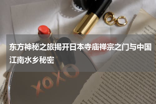 东方神秘之旅揭开日本寺庙禅宗之门与中国江南水乡秘密