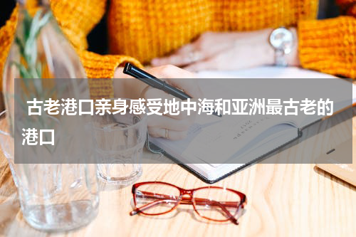  古老港口亲身感受地中海和亚洲最古老的港口