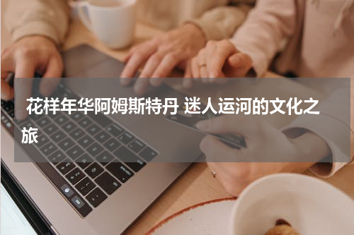  花样年华阿姆斯特丹 迷人运河的文化之旅