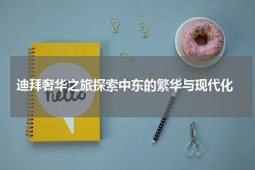  迪拜奢华之旅探索中东的繁华与现代化