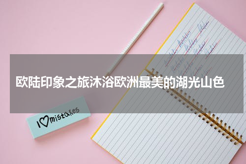  欧陆印象之旅沐浴欧洲最美的湖光山色