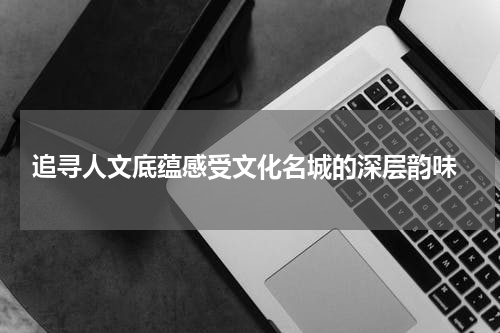  追寻人文底蕴感受文化名城的深层韵味