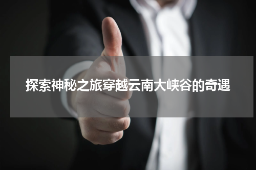 探索神秘之旅穿越云南大峡谷的奇遇