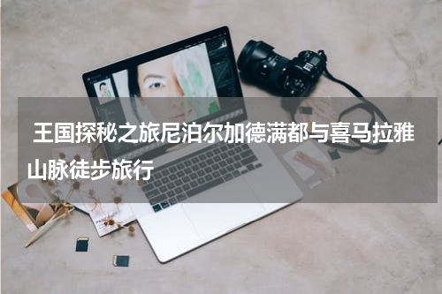  王国探秘之旅尼泊尔加德满都与喜马拉雅山脉徒步旅行