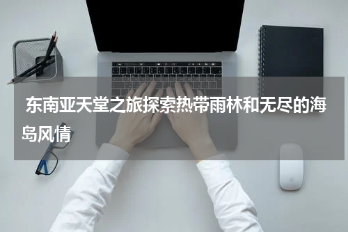  东南亚天堂之旅探索热带雨林和无尽的海岛风情