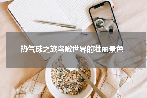  热气球之旅鸟瞰世界的壮丽景色