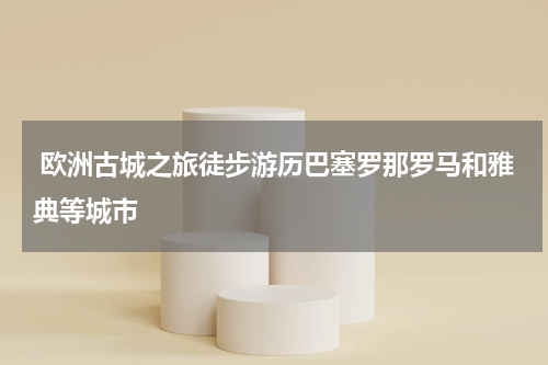  欧洲古城之旅徒步游历巴塞罗那罗马和雅典等城市