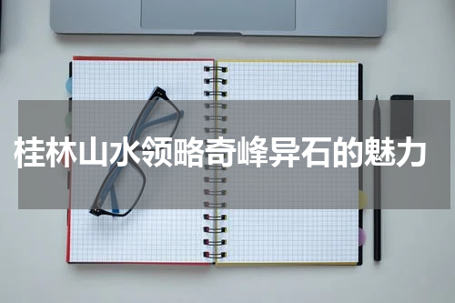  桂林山水领略奇峰异石的魅力