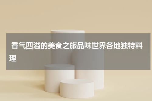  香气四溢的美食之旅品味世界各地独特料理