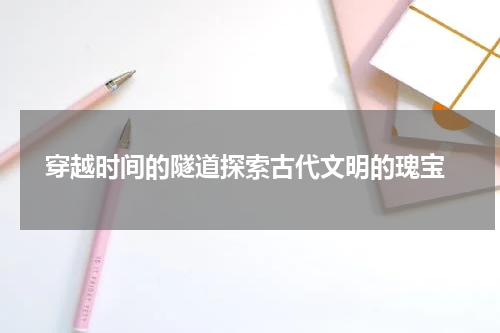  穿越时间的隧道探索古代文明的瑰宝