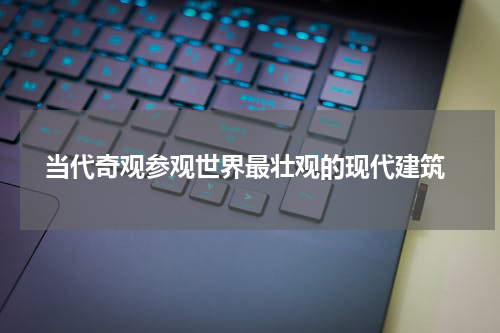  当代奇观参观世界最壮观的现代建筑