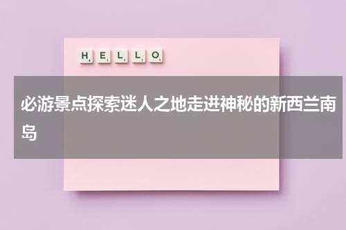 必游景点探索迷人之地走进神秘的新西兰南岛