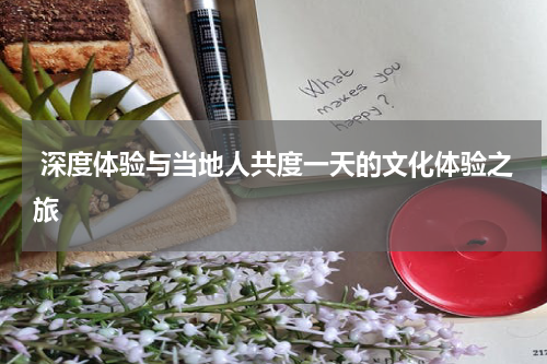  深度体验与当地人共度一天的文化体验之旅
