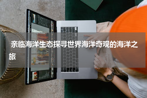  亲临海洋生态探寻世界海洋奇观的海洋之旅