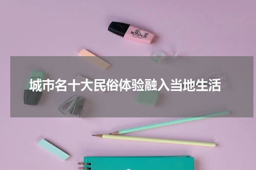  城市名十大民俗体验融入当地生活
