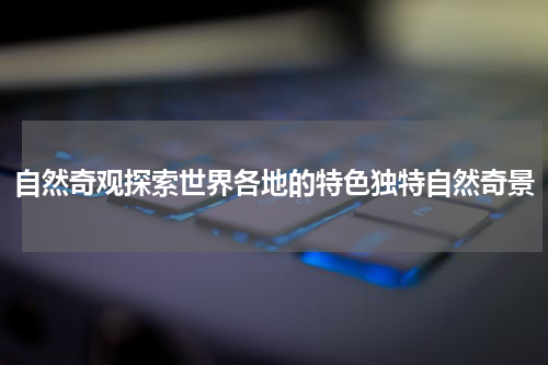 自然奇观探索世界各地的特色独特自然奇景