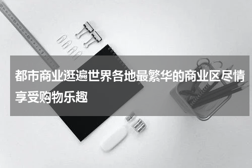 都市商业逛遍世界各地最繁华的商业区尽情享受购物乐趣