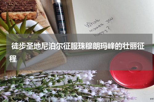  徒步圣地尼泊尔征服珠穆朗玛峰的壮丽征程