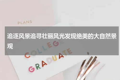 追逐风景追寻壮丽风光发现绝美的大自然景观