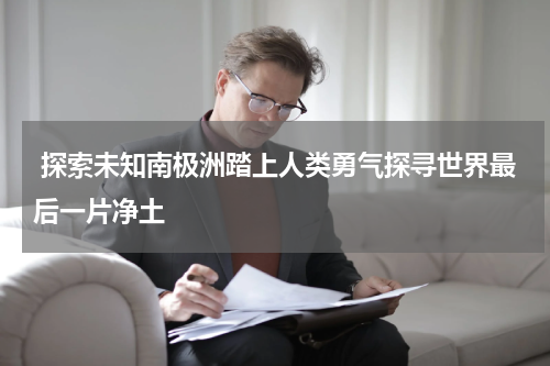  探索未知南极洲踏上人类勇气探寻世界最后一片净土